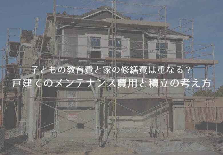 子どもの教育費と家の修繕費は重なる？戸建てのメンテナンス費用と積立の考え方